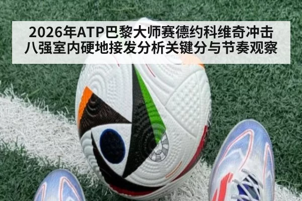2026年ATP巴黎大师赛德约科维奇冲击八强室内硬地接发分析关键分与节奏观察