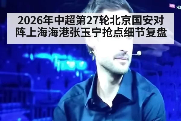 2026年中超第27轮北京国安对阵上海海港张玉宁抢点细节复盘