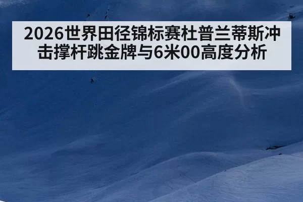 2026世界田径锦标赛杜普兰蒂斯冲击撑杆跳金牌与6米00高度分析
